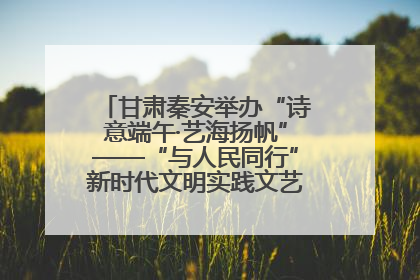甘肃秦安举办“诗意端午·艺海扬帆”——“与人民同行”新时代文明实践文艺志愿服务活动